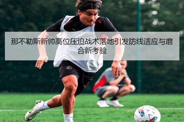 那不勒斯新帅高位压迫战术落地引发防线适应与磨合新考验