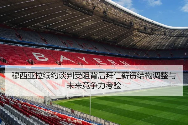 穆西亚拉续约谈判受阻背后拜仁薪资结构调整与未来竞争力考验