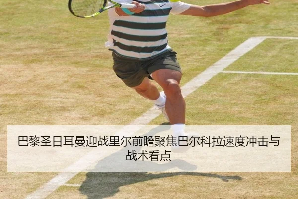 巴黎圣日耳曼迎战里尔前瞻聚焦巴尔科拉速度冲击与战术看点