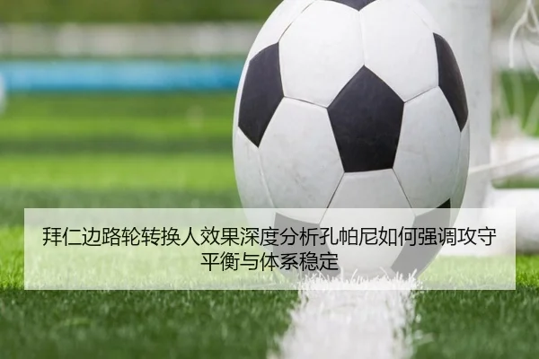 拜仁边路轮转换人效果深度分析孔帕尼如何强调攻守平衡与体系稳定