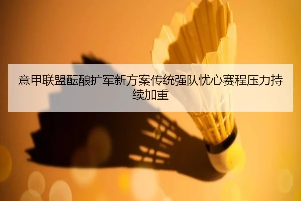 意甲联盟酝酿扩军新方案传统强队忧心赛程压力持续加重